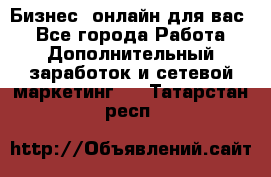 Бизнес- онлайн для вас! - Все города Работа » Дополнительный заработок и сетевой маркетинг   . Татарстан респ.